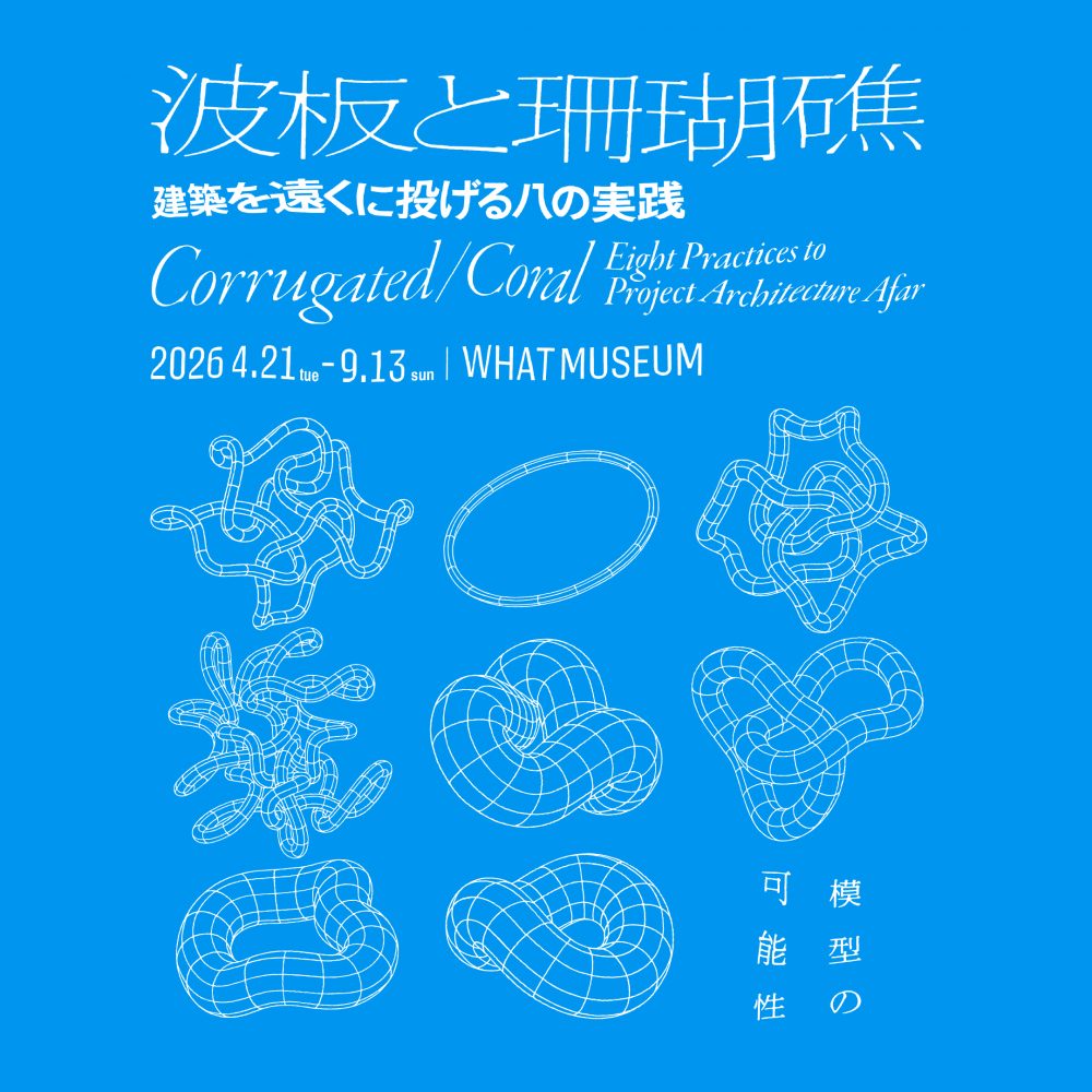 【WHAT MUSEUM】波板と珊瑚礁 － 建築を遠くに投げる八の実践【UPCOMING】