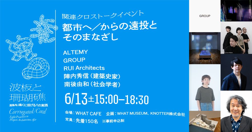 【WHAT MUSEUM】出展建築家 クロストーク「都市へ／からの遠投とそのまなざし」【UPCOMING】