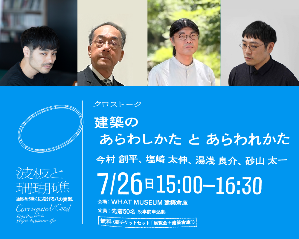 【WHAT MUSEUM 建築倉庫】出展建築家 クロストーク「クロストーク「建築の あらわしかた と あらわれかた」」【UPCOMING】