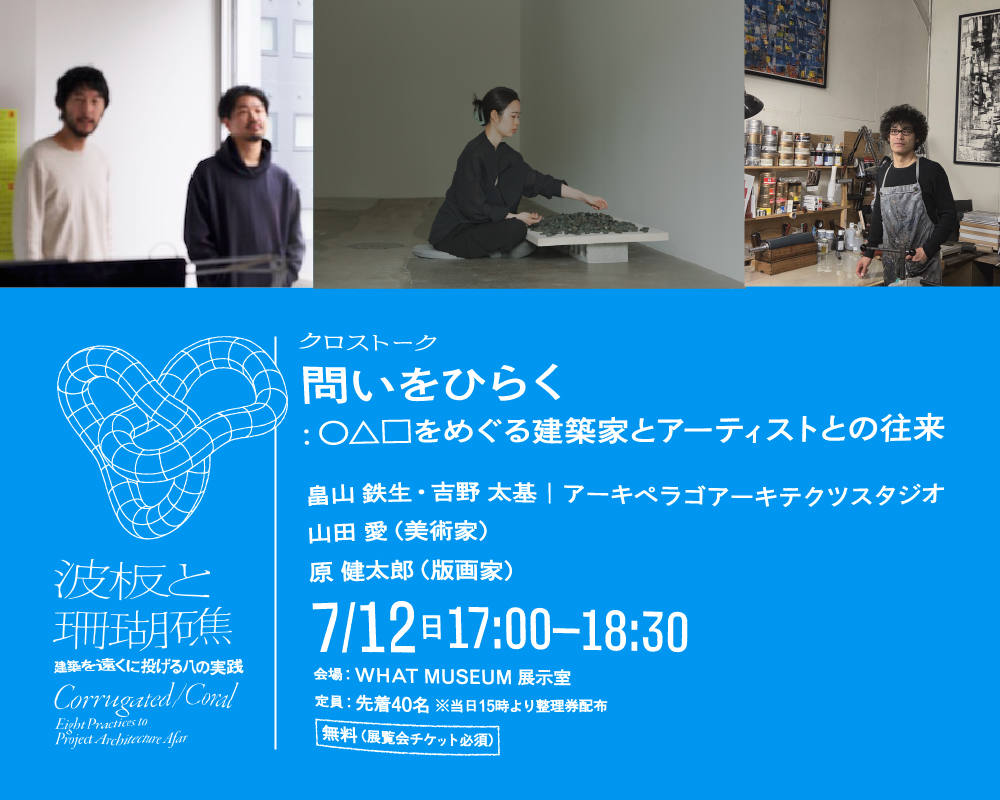 【WHAT MUSEUM 建築倉庫】出展建築家 クロストーク「問いをひらく ー 〇△□をめぐる建築家とアーティストとの往来」【UPCOMING】