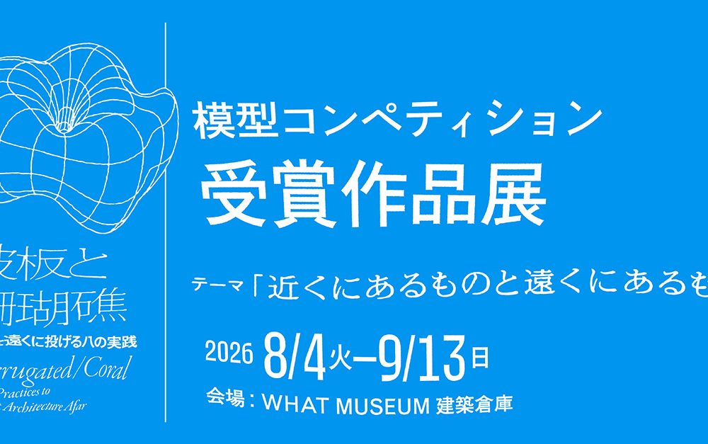 【WHAT MUSEUM】「波板と珊瑚礁 ー 建築を遠くに投げる八の実践」 関連模型コンペティション 受賞作品展