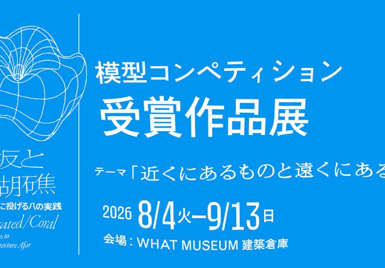 【WHAT MUSEUM】「波板と珊瑚礁 ー 建築を遠くに投げる八の実践」 関連模型コンペティション 受賞作品展