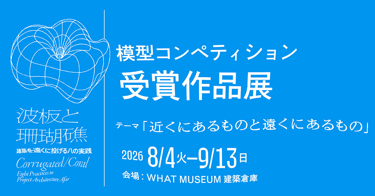 【WHAT MUSEUM】「波板と珊瑚礁 ー 建築を遠くに投げる八の実践」 関連模型コンペティション 受賞作品展