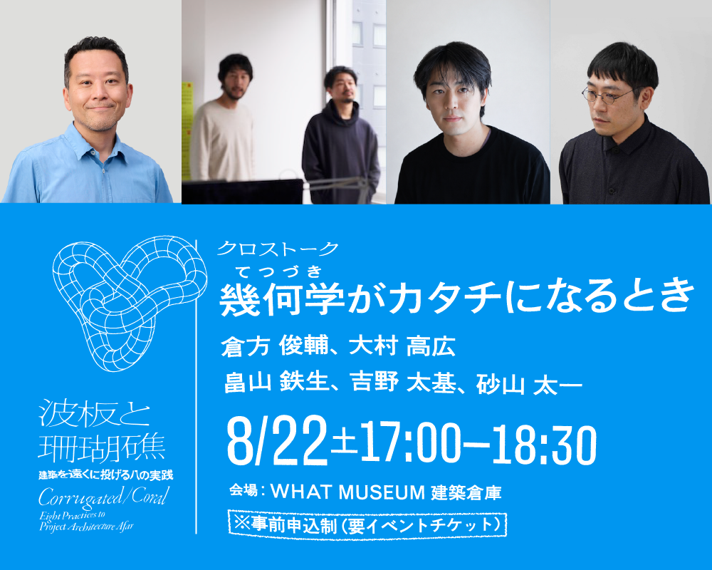 【WHAT MUSEUM 建築倉庫】出展建築家 クロストーク「幾何学（てつづき）がカタチになるとき」【UPCOMING】